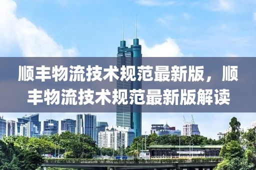 順豐物流技術規范最新版，順豐物流技術規范最新版解讀