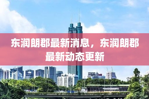 東潤朗郡最新消息，東潤朗郡最新動態(tài)更新