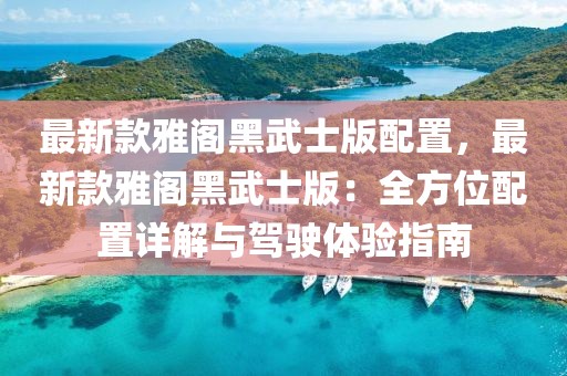 最新款雅閣黑武士版配置，最新款雅閣黑武士版：全方位配置詳解與駕駛體驗指南