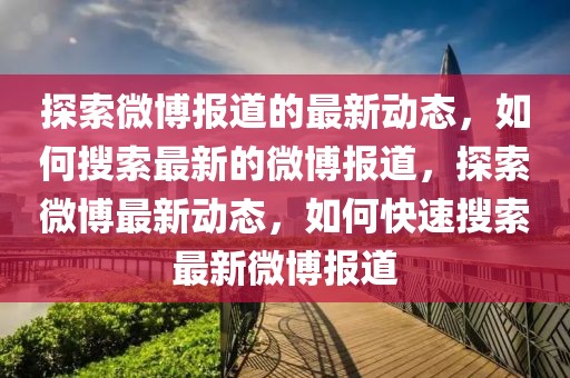 探索微博報道的最新動態(tài)，如何搜索最新的微博報道，探索微博最新動態(tài)，如何快速搜索最新微博報道