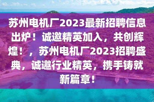 蘇州電機廠2023最新招聘信息出爐！誠邀精英加入，共創輝煌！，蘇州電機廠2023招聘盛典，誠邀行業精英，攜手鑄就新篇章！