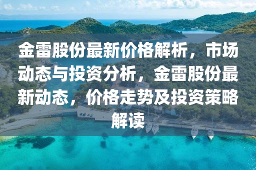 金雷股份最新價(jià)格解析，市場(chǎng)動(dòng)態(tài)與投資分析，金雷股份最新動(dòng)態(tài)，價(jià)格走勢(shì)及投資策略解讀