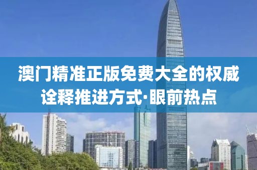 澳門精準正版免費大全的權威詮釋推進方式·眼前熱點