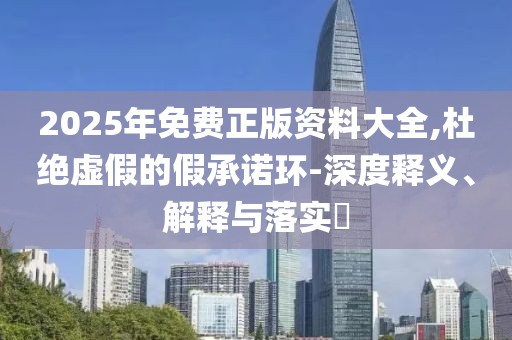 2025年免費正版資料大全,杜絕虛假的假承諾環-深度釋義、解釋與落實?