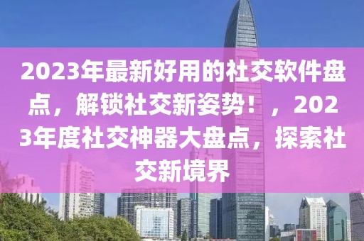 2023年最新好用的社交軟件盤點，解鎖社交新姿勢！，2023年度社交神器大盤點，探索社交新境界