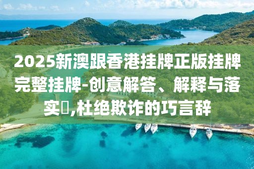 2025新澳跟香港掛牌正版掛牌完整掛牌-創(chuàng)意解答、解釋與落實(shí)?,杜絕欺詐的巧言辭