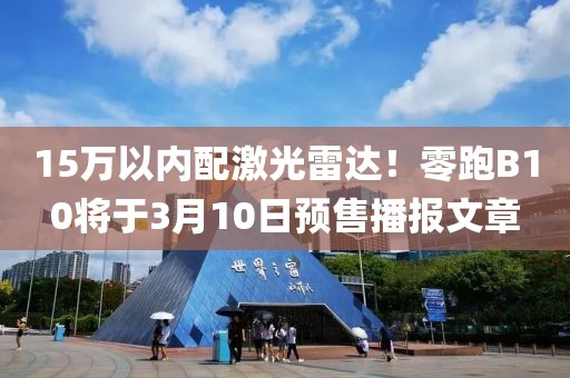 15萬以內(nèi)配激光雷達！零跑B10將于3月10日預售播報文章