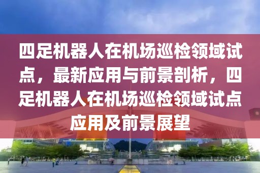 四足機器人在機場巡檢領域試點，最新應用與前景剖析，四足機器人在機場巡檢領域試點應用及前景展望