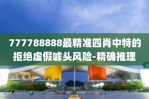 777788888最精準(zhǔn)四肖中特的拒絕虛假噱頭風(fēng)險(xiǎn)-精確推理