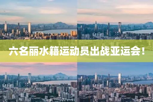 六名麗水籍運動員出戰亞運會！