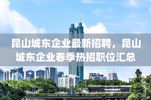 昆山城東企業(yè)最新招聘，昆山城東企業(yè)春季熱招職位匯總