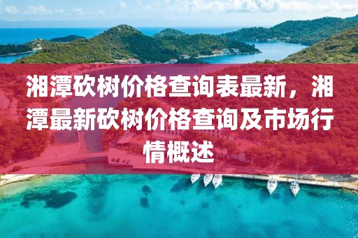 湘潭砍樹價格查詢表最新，湘潭最新砍樹價格查詢及市場行情概述