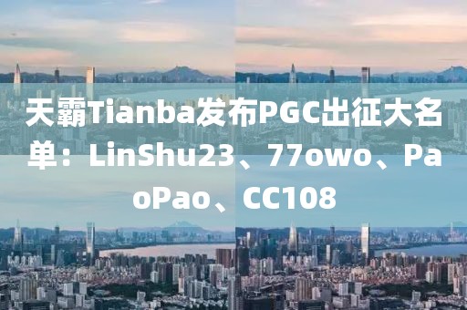 天霸Tianba發(fā)布PGC出征大名單：LinShu23、77owo、PaoPao、CC108