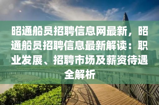 昭通船員招聘信息網最新，昭通船員招聘信息最新解讀：職業發展、招聘市場及薪資待遇全解析