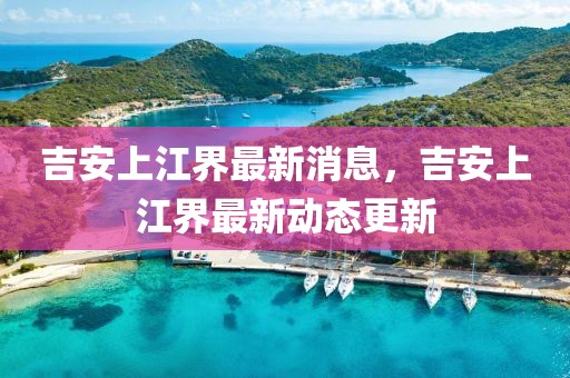 吉安上江界最新消息，吉安上江界最新動態更新