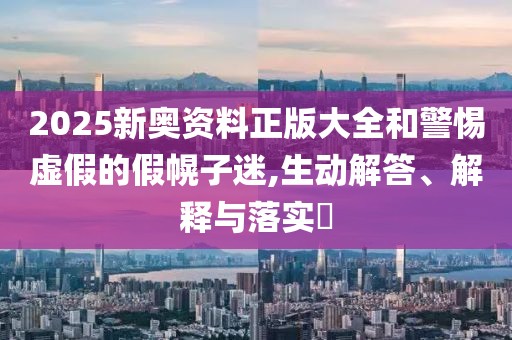 2025新奧資料正版大全和警惕虛假的假幌子迷,生動解答、解釋與落實?