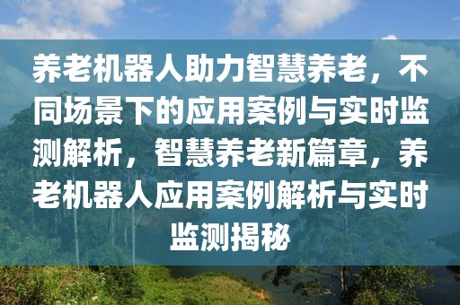養(yǎng)老機(jī)器人助力智慧養(yǎng)老，不同場景下的應(yīng)用案例與實(shí)時(shí)監(jiān)測解析，智慧養(yǎng)老新篇章，養(yǎng)老機(jī)器人應(yīng)用案例解析與實(shí)時(shí)監(jiān)測揭秘