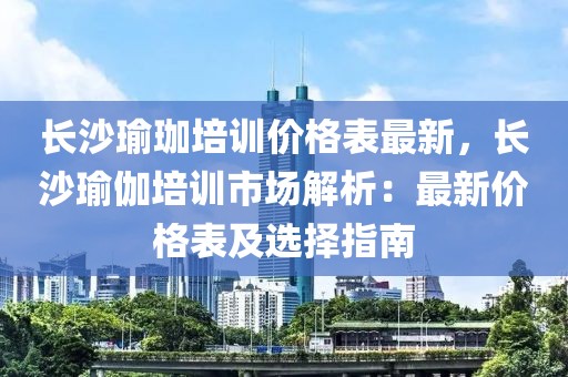 長沙瑜珈培訓(xùn)價格表最新，長沙瑜伽培訓(xùn)市場解析：最新價格表及選擇指南