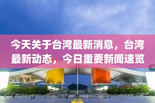 今天關于臺灣最新消息，臺灣最新動態，今日重要新聞速覽