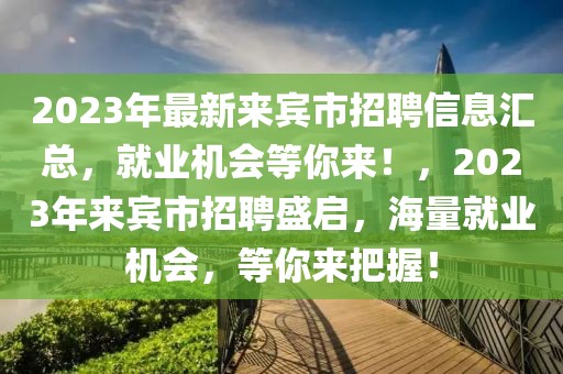 2023年最新來賓市招聘信息匯總，就業(yè)機會等你來！，2023年來賓市招聘盛啟，海量就業(yè)機會，等你來把握！