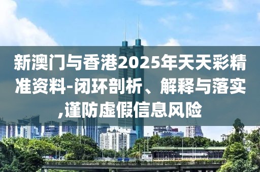 新澳門與香港2025年天天彩精準資料-閉環剖析、解釋與落實,謹防虛假信息風險