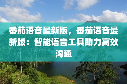 番茄語音最新版，番茄語音最新版：智能語音工具助力高效溝通