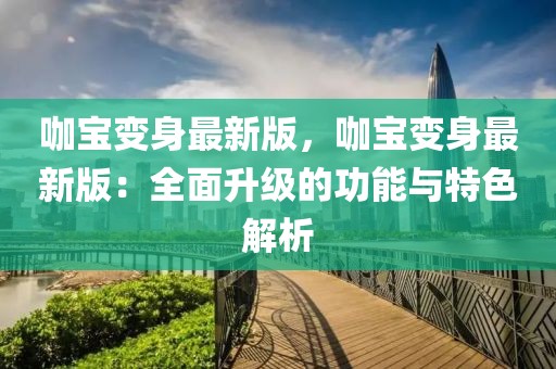 咖寶變身最新版，咖寶變身最新版：全面升級的功能與特色解析