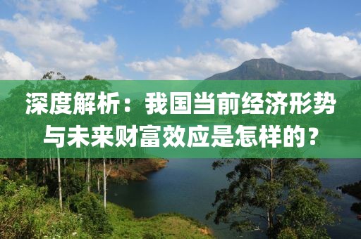 深度解析：我國當前經濟形勢與未來財富效應是怎樣的？