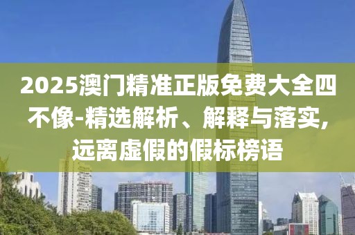 2025澳門精準正版免費大全四不像-精選解析、解釋與落實,遠離虛假的假標榜語