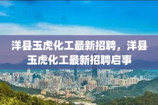 洋縣玉虎化工最新招聘，洋縣玉虎化工最新招聘啟事