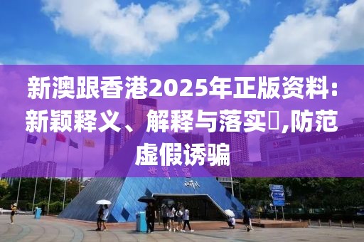 新澳跟香港2025年正版資料:新穎釋義、解釋與落實(shí)?,防范虛假誘騙