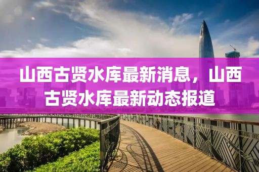 山西古賢水庫(kù)最新消息，山西古賢水庫(kù)最新動(dòng)態(tài)報(bào)道
