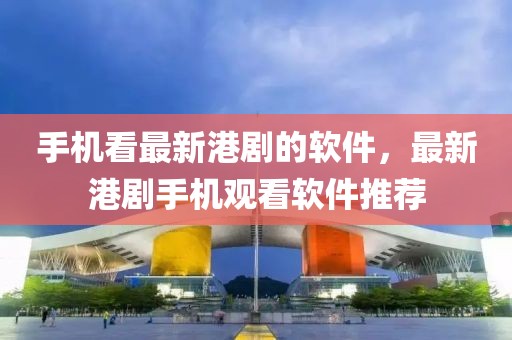 手機看最新港劇的軟件，最新港劇手機觀看軟件推薦