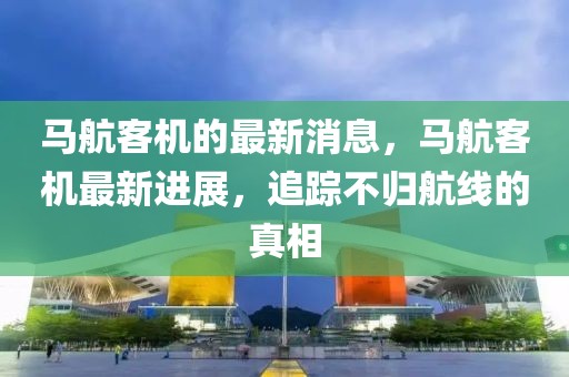 馬航客機的最新消息，馬航客機最新進展，追蹤不歸航線的真相
