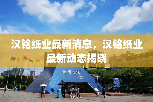 漢銘紙業最新消息，漢銘紙業最新動態揭曉
