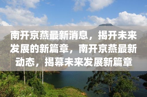 南開京燕最新消息，揭開未來發(fā)展的新篇章，南開京燕最新動(dòng)態(tài)，揭幕未來發(fā)展新篇章