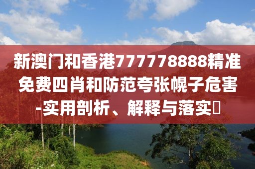 新澳門和香港777778888精準(zhǔn)免費(fèi)四肖和防范夸張幌子危害-實(shí)用剖析、解釋與落實(shí)?