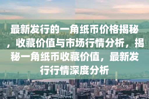 最新發(fā)行的一角紙幣價(jià)格揭秘，收藏價(jià)值與市場(chǎng)行情分析，揭秘一角紙幣收藏價(jià)值，最新發(fā)行行情深度分析