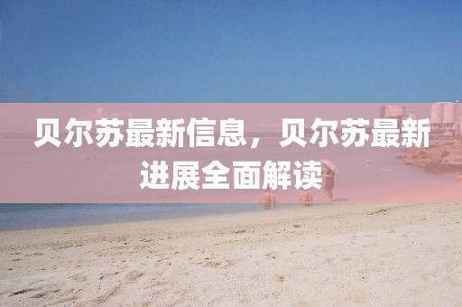 貝爾蘇最新信息，貝爾蘇最新進展全面解讀
