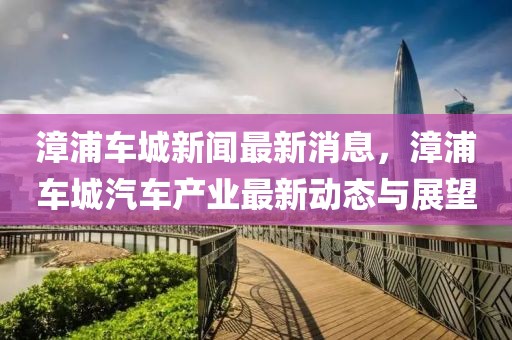 漳浦車城新聞最新消息，漳浦車城汽車產業最新動態與展望