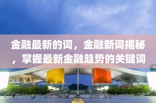 金融最新的詞，金融新詞揭秘，掌握最新金融趨勢的關鍵詞