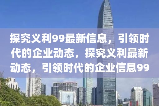探究義利99最新信息，引領(lǐng)時(shí)代的企業(yè)動(dòng)態(tài)，探究義利最新動(dòng)態(tài)，引領(lǐng)時(shí)代的企業(yè)信息99
