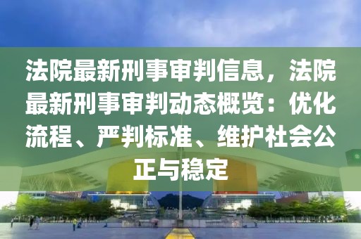 法院最新刑事審判信息，法院最新刑事審判動態概覽：優化流程、嚴判標準、維護社會公正與穩定