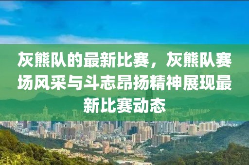 灰熊隊(duì)的最新比賽，灰熊隊(duì)賽場(chǎng)風(fēng)采與斗志昂揚(yáng)精神展現(xiàn)最新比賽動(dòng)態(tài)