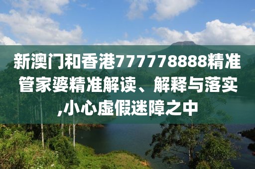 新澳門和香港777778888精準管家婆精準解讀、解釋與落實,小心虛假迷障之中