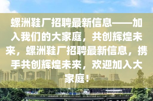 螺洲鞋廠招聘最新信息——加入我們的大家庭，共創輝煌未來，螺洲鞋廠招聘最新信息，攜手共創輝煌未來，歡迎加入大家庭！
