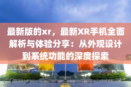 最新版的xr，最新XR手機全面解析與體驗分享：從外觀設計到系統功能的深度探索