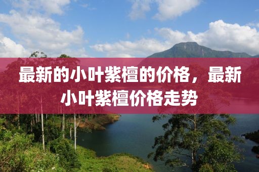 最新的小葉紫檀的價格，最新小葉紫檀價格走勢