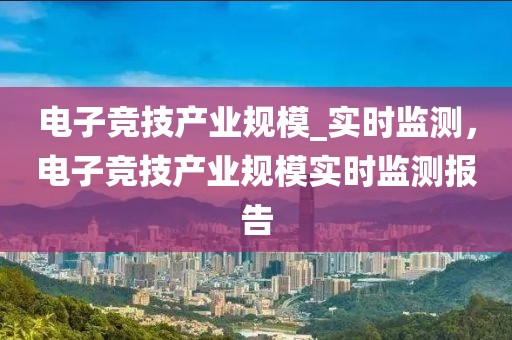 電子競技產業規模_實時監測，電子競技產業規模實時監測報告