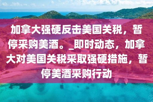 加拿大強(qiáng)硬反擊美國關(guān)稅，暫停采購美酒。_即時動態(tài)，加拿大對美國關(guān)稅采取強(qiáng)硬措施，暫停美酒采購行動
